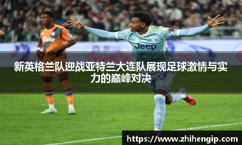 新英格兰队迎战亚特兰大连队展现足球激情与实力的巅峰对决